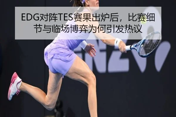 EDG对阵TES赛果出炉后，比赛细节与临场博弈为何引发热议